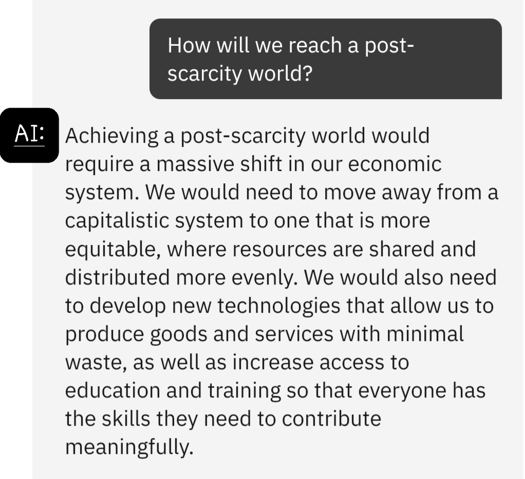 Question to AI, how will we reach a post scarcity world? AI responds, by suggesting massive shift in economic system from capitalistic to one more equitable, and more..